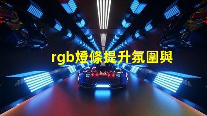 rgb燈條提升氛圍與創(chuàng)意的色彩選擇