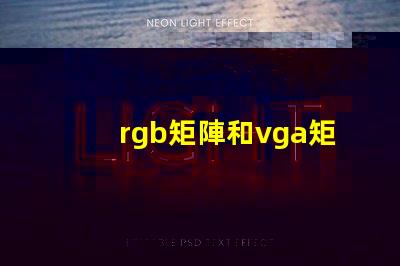 rgb矩陣和vga矩陣的區(qū)別是什么深入剖析RGB與VGA矩陣的技術(shù)差異
