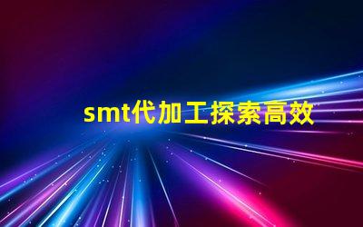 smt代加工探索高效制造的秘密與優(yōu)勢