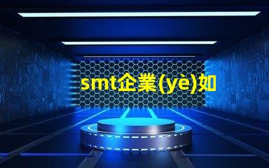 smt企業(yè)如何選擇合適的SMT設備以提升生產(chǎn)效率