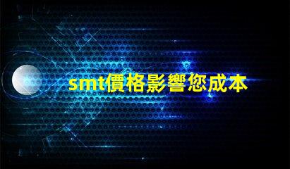 smt價格影響您成本的關(guān)鍵因素是什么