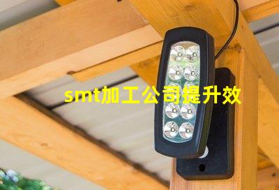 smt加工公司提升效率與品質(zhì)的最佳伙伴