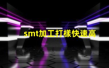 smt加工打樣快速高效的樣板制作服務(wù)揭秘