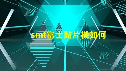 smt富士貼片機如何提高生產(chǎn)效率和降低故障率