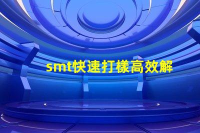 smt快速打樣高效解決快速生產(chǎn)需求的秘密