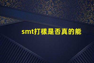 smt打樣是否真的能提升生產(chǎn)效率探討SMT打樣對(duì)生產(chǎn)流程的影響