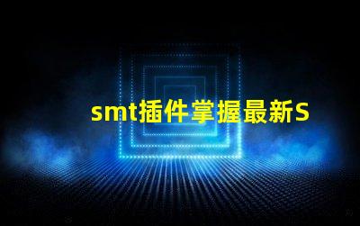 smt插件掌握最新SMT插件技術(shù)提升生產(chǎn)效率