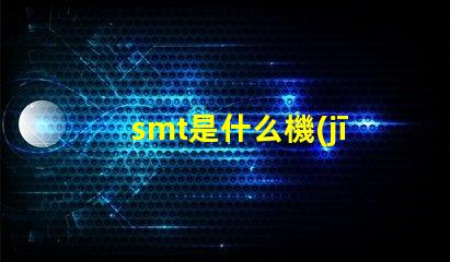 smt是什么機(jī)器深入了解SMT技術(shù)及其應(yīng)用