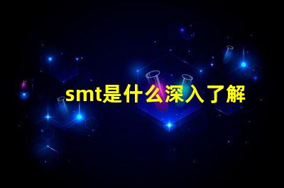 smt是什么深入了解表面貼裝技術(shù)的關(guān)鍵