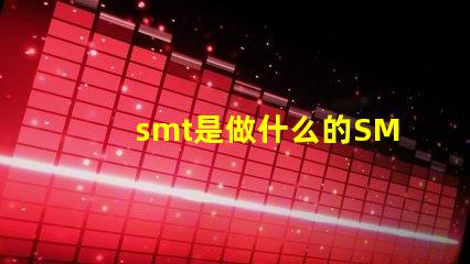 smt是做什么的SMT技術(shù)在電子制造中的關(guān)鍵作用解析