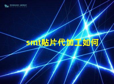 smt貼片代加工如何選擇最優(yōu)質(zhì)的代加工服務(wù)
