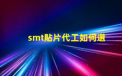 smt貼片代工如何選擇優(yōu)質(zhì)的貼片代工廠