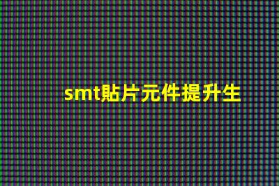 smt貼片元件提升生產(chǎn)效率的關(guān)鍵技術(shù)