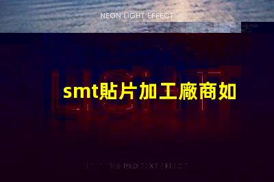 smt貼片加工廠商如何選擇高效可靠的合作伙伴