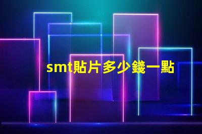 smt貼片多少錢一點(diǎn)探索SMT貼片成本的影響因素