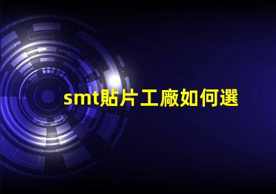smt貼片工廠如何選擇高效的smt貼片合作伙伴