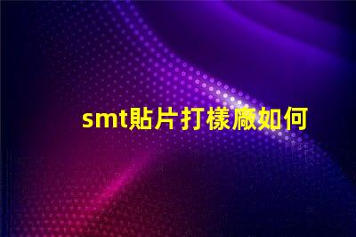 smt貼片打樣廠如何選擇高效可靠的供應商