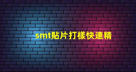 smt貼片打樣快速精準(zhǔn)的貼片打樣解決方案你了解嗎