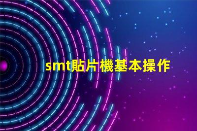 smt貼片機基本操作全面掌握SMT貼片機操作技巧