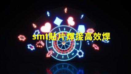 smt貼片焊接高效焊接技術(shù)提升生產(chǎn)效率