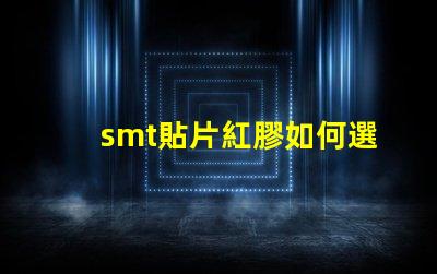 smt貼片紅膠如何選擇最佳紅膠以提升貼片效率