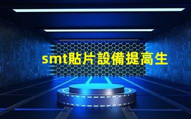 smt貼片設備提高生產(chǎn)效率的核心技術