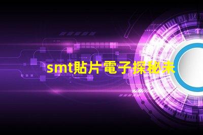 smt貼片電子探秘未來電子制造的關(guān)鍵技術(shù)