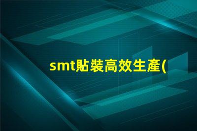 smt貼裝高效生產(chǎn)線提升競(jìng)爭(zhēng)力的關(guān)鍵
