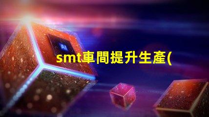 smt車間提升生產(chǎn)效率的關(guān)鍵環(huán)節(jié)是什么