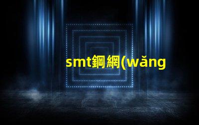 smt鋼網(wǎng)的選擇對生產(chǎn)效率有多大影響揭示smt鋼網(wǎng)對焊接質(zhì)量的重要性