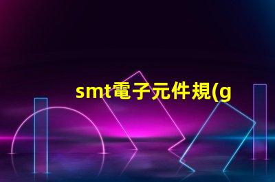 smt電子元件規(guī)格尺寸詳解如何選擇適合的尺寸