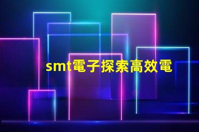 smt電子探索高效電子組裝技術(shù)的未來(lái)
