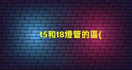 t5和t8燈管的區(qū)別深入分析兩者性能與適用場(chǎng)景