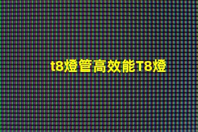 t8燈管高效能T8燈管如何提升您的照明效果