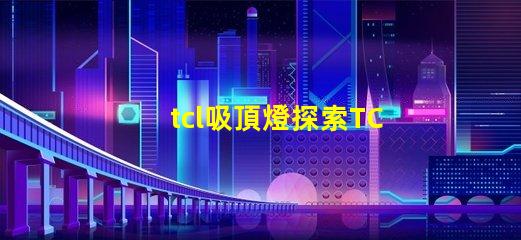 tcl吸頂燈探索TCL吸頂燈的獨(dú)特設(shè)計(jì)與性能優(yōu)勢