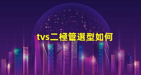 tvs二極管選型如何快速選擇合適的TVS二極管