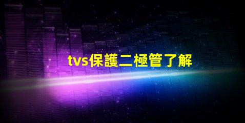 tvs保護二極管了解如何選擇最適合您需求的TVS保護二極管