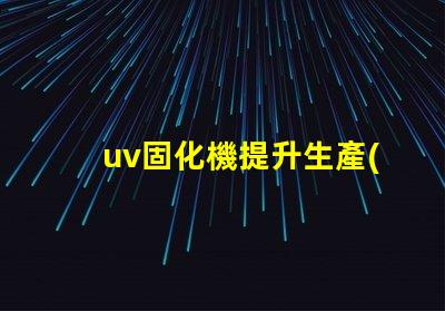 uv固化機提升生產(chǎn)效率的關(guān)鍵技術(shù)是什么
