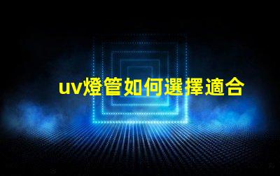 uv燈管如何選擇適合您需求的UV燈管
