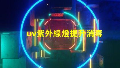 uv紫外線燈提升消毒效率的最佳選擇