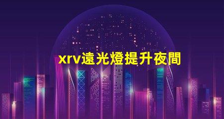 xrv遠光燈提升夜間行駛安全的最佳選擇