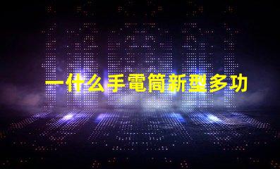 一什么手電筒新型多功能手電筒的選擇與應(yīng)用