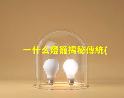 一什么燈籠揭秘傳統(tǒng)燈籠的文化與藝術(shù)價值