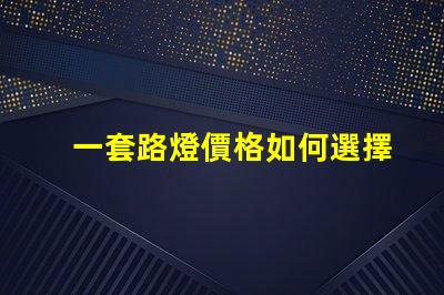 一套路燈價格如何選擇最具性價比的路燈方案