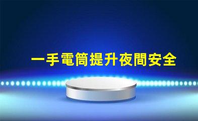 一手電筒提升夜間安全的必備工具