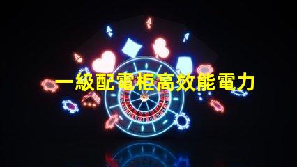 一級配電柜高效能電力分配解決方案解析