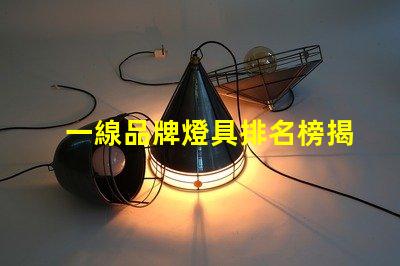 一線品牌燈具排名榜揭秘行業(yè)頂尖品牌的秘密