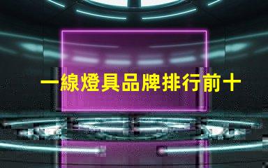 一線燈具品牌排行前十名揭示市場領(lǐng)先者的秘密