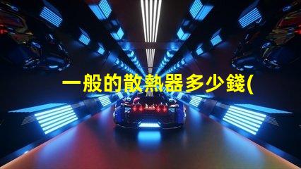 一般的散熱器多少錢(qián)了解市場(chǎng)散熱器價(jià)格區(qū)間