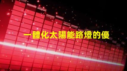 一體化太陽能路燈的優(yōu)勢探索其節(jié)能與環(huán)保的獨特優(yōu)勢